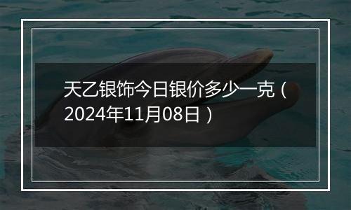 天乙银饰今日银价多少一克（2024年11月08日）