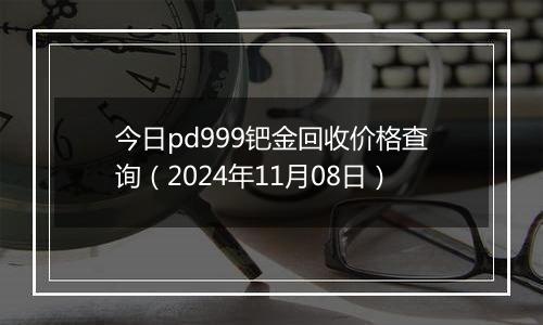 今日pd999钯金回收价格查询（2024年11月08日）