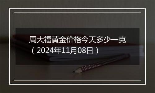 周大福黄金价格今天多少一克（2024年11月08日）