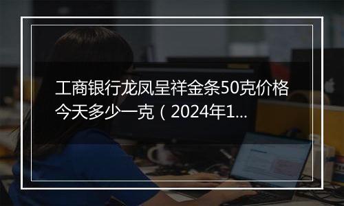 工商银行龙凤呈祥金条50克价格今天多少一克（2024年11月08日）