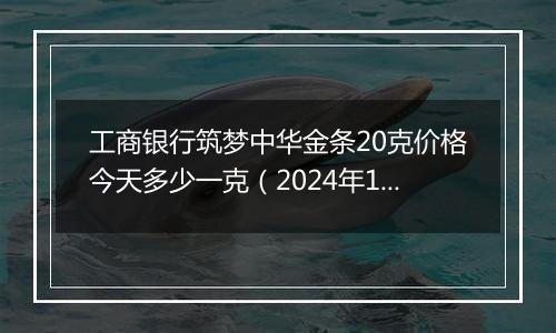 工商银行筑梦中华金条20克价格今天多少一克（2024年11月08日）