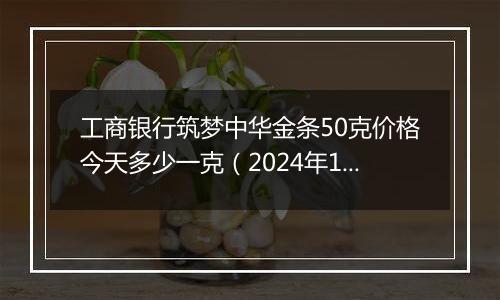 工商银行筑梦中华金条50克价格今天多少一克（2024年11月08日）