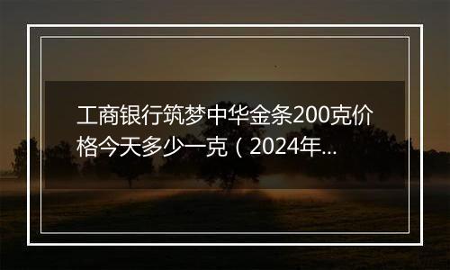 工商银行筑梦中华金条200克价格今天多少一克（2024年11月08日）