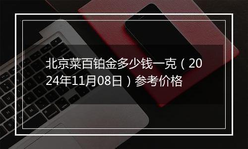 北京菜百铂金多少钱一克（2024年11月08日）参考价格