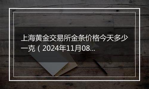 上海黄金交易所金条价格今天多少一克（2024年11月08日）