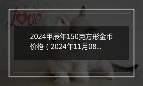 2024甲辰年150克方形金币价格（2024年11月08日）