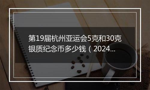 第19届杭州亚运会5克和30克银质纪念币多少钱（2024年11月08日）