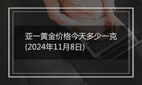 亚一黄金价格今天多少一克(2024年11月8日)