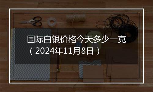 国际白银价格今天多少一克（2024年11月8日）