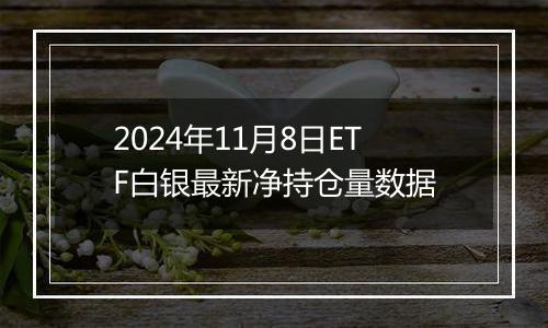 2024年11月8日ETF白银最新净持仓量数据