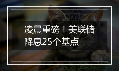 凌晨重磅！美联储降息25个基点