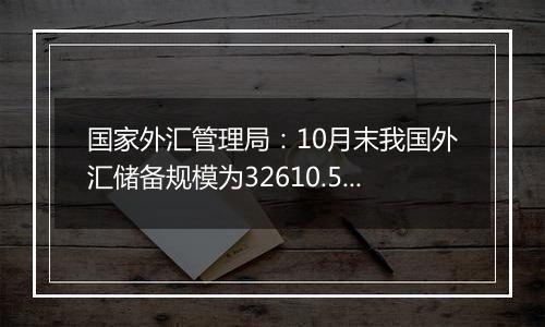 国家外汇管理局：10月末我国外汇储备规模为32610.50亿美元