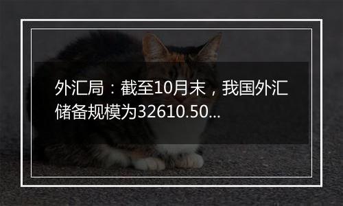 外汇局：截至10月末，我国外汇储备规模为32610.50亿美元