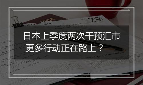 日本上季度两次干预汇市 更多行动正在路上？