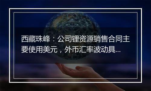 西藏珠峰：公司锂资源销售合同主要使用美元，外币汇率波动具有不确定性，会带来汇兑损益的风险