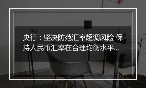 央行：坚决防范汇率超调风险 保持人民币汇率在合理均衡水平上的基本稳定