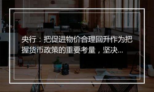 央行：把促进物价合理回升作为把握货币政策的重要考量，坚决防范汇率超调风险