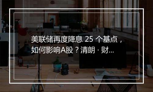 美联储再度降息 25 个基点，如何影响A股？清朗 · 财经违规内容专项整治公告涉企虚假不实信息举报公告