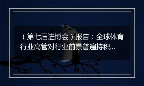 （第七届进博会）报告：全球体育行业高管对行业前景普遍持积极态度