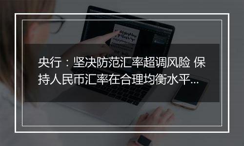 央行：坚决防范汇率超调风险 保持人民币汇率在合理均衡水平上的基本稳定