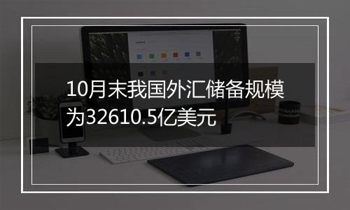 10月末我国外汇储备规模为32610.5亿美元