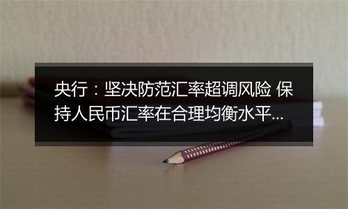 央行：坚决防范汇率超调风险 保持人民币汇率在合理均衡水平上的基本稳定