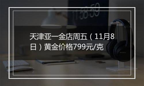 天津亚一金店周五（11月8日）黄金价格799元/克