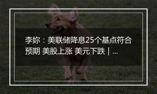 李妳：美联储降息25个基点符合预期 美股上涨 美元下跌｜市场纵贯线