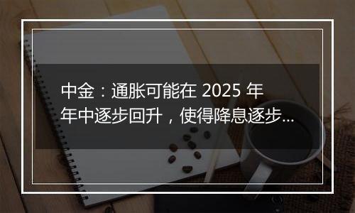 中金：通胀可能在 2025 年年中逐步回升，使得降息逐步停止