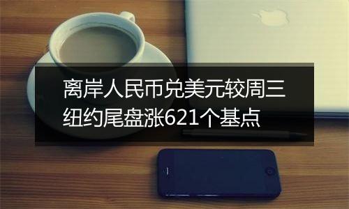 离岸人民币兑美元较周三纽约尾盘涨621个基点