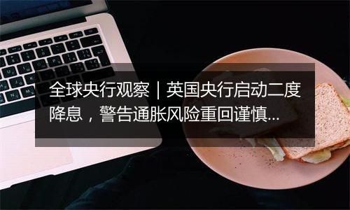 全球央行观察｜英国央行启动二度降息，警告通胀风险重回谨慎渐进路线