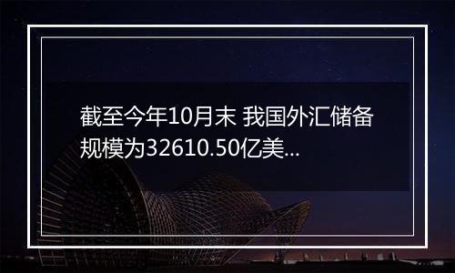 截至今年10月末 我国外汇储备规模为32610.50亿美元