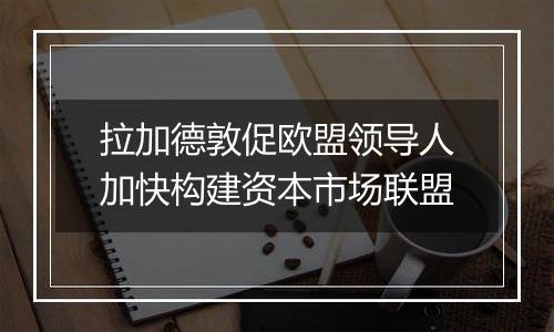 拉加德敦促欧盟领导人加快构建资本市场联盟