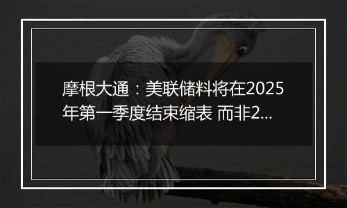 摩根大通：美联储料将在2025年第一季度结束缩表 而非2024年底之前