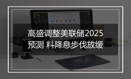 高盛调整美联储2025预测 料降息步伐放缓