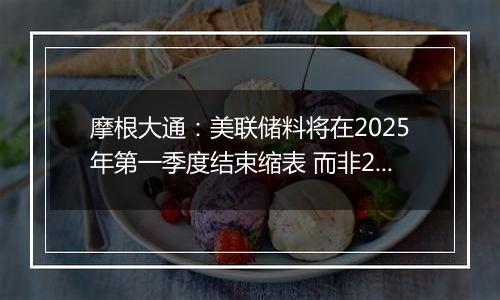 摩根大通：美联储料将在2025年第一季度结束缩表 而非2024年底之前