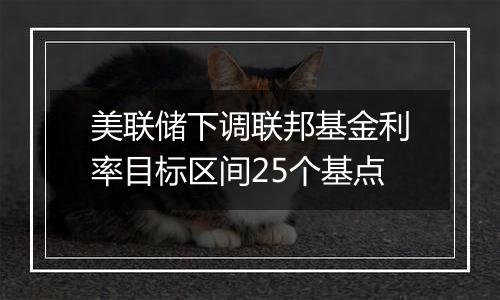 美联储下调联邦基金利率目标区间25个基点