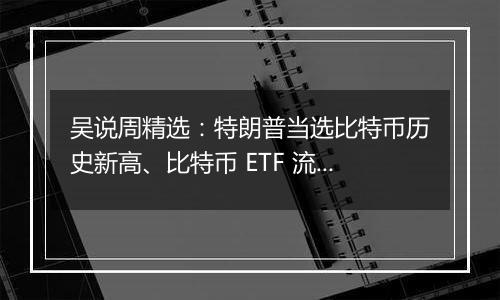 吴说周精选：特朗普当选比特币历史新高、比特币 ETF 流入新高、SEC 主席人选出炉、美联储降息与新闻 Top10