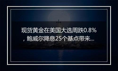 现货黄金在美国大选周跌0.8%，鲍威尔降息25个基点带来一波反弹