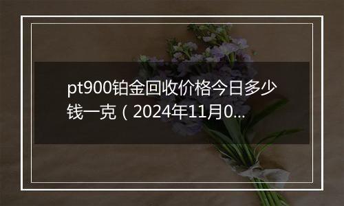 pt900铂金回收价格今日多少钱一克（2024年11月09日）