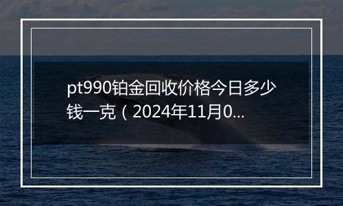 pt990铂金回收价格今日多少钱一克（2024年11月09日）