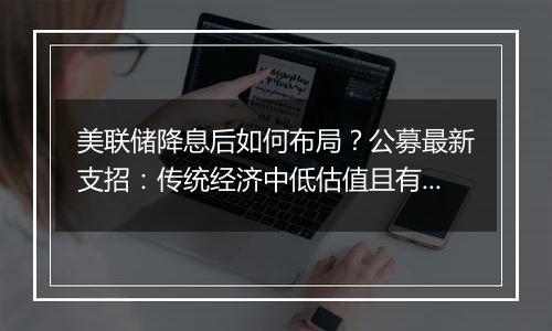 美联储降息后如何布局？公募最新支招：传统经济中低估值且有望受益于政策反转的板块或将受益