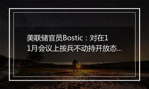 美联储官员Bostic：对在11月会议上按兵不动持开放态度