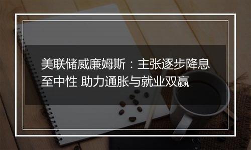 美联储威廉姆斯：主张逐步降息至中性 助力通胀与就业双赢