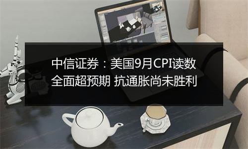 中信证券：美国9月CPI读数全面超预期 抗通胀尚未胜利