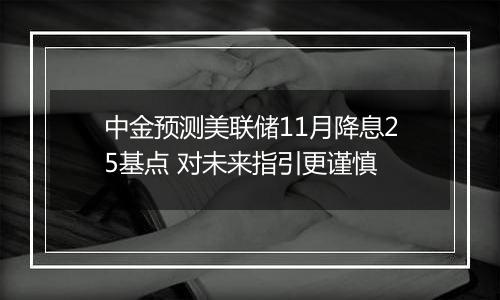 中金预测美联储11月降息25基点 对未来指引更谨慎