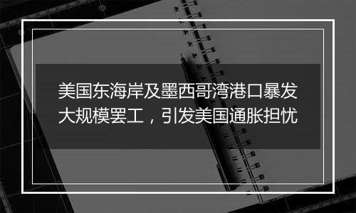 美国东海岸及墨西哥湾港口暴发大规模罢工，引发美国通胀担忧