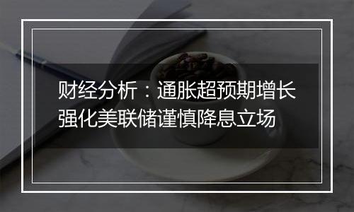 财经分析：通胀超预期增长强化美联储谨慎降息立场