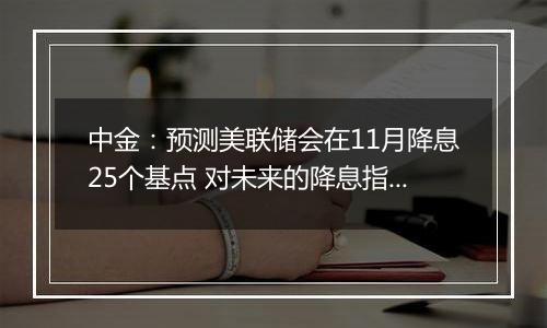 中金：预测美联储会在11月降息25个基点 对未来的降息指引会更加谨慎