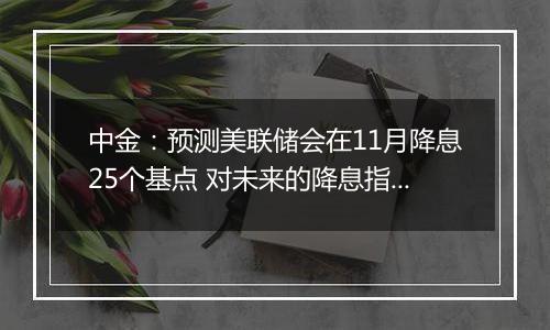 中金：预测美联储会在11月降息25个基点 对未来的降息指引会更加谨慎